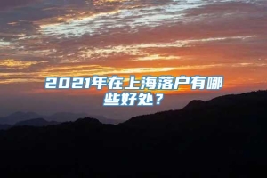 2021年在上海落户有哪些好处？