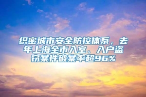 织密城市安全防控体系，去年上海全市入室、入户盗窃案件破案率超96%