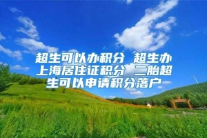 超生可以办积分 超生办上海居住证积分 二胎超生可以申请积分落户