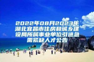 2022年08月2023年湖北宜昌市住房和城乡建设局所属事业单位引进急需紧缺人才公告
