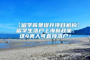 【留学背景提升项目机构】留学生落户上海新政策：这4类人可直接落户！