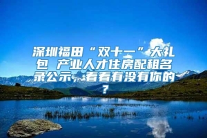 深圳福田“双十一”大礼包 产业人才住房配租名录公示，看看有没有你的？