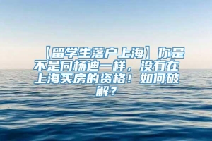 【留学生落户上海】你是不是同杨迪一样，没有在上海买房的资格！如何破解？