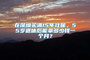 在深圳买满15年社保。55岁退休后能拿多少钱一个月？