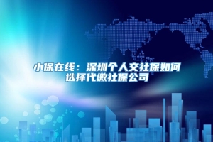 小保在线：深圳个人交社保如何选择代缴社保公司