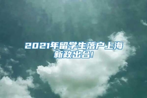 2021年留学生落户上海新政出台!