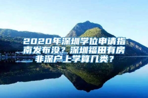 2020年深圳学位申请指南发布没？深圳福田有房非深户上学算几类？
