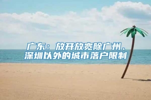 广东：放开放宽除广州、深圳以外的城市落户限制