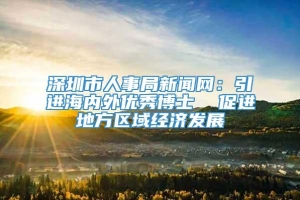 深圳市人事局新闻网：引进海内外优秀博士  促进地方区域经济发展