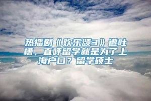 热播剧《欢乐颂3》遭吐槽，直呼留学就是为了上海户口？留学硕士