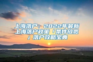 上海落户：2022年最新上海落户政策「条件放宽」落户攻略宝典