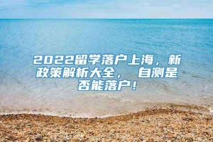 2022留学落户上海，新政策解析大全， 自测是否能落户！