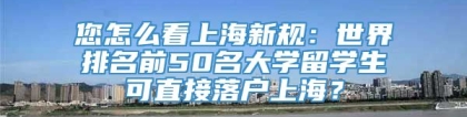 您怎么看上海新规：世界排名前50名大学留学生可直接落户上海？
