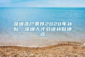 深圳落户条件2020年补贴，深圳人才引进补贴地点