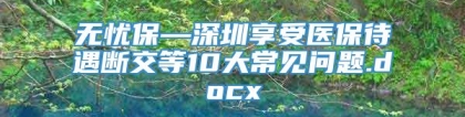 无忧保—深圳享受医保待遇断交等10大常见问题.docx