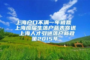 上海户口不满一年被裁 上海应届生落户蓝表寄送 上海人才引进落户新政策2015年