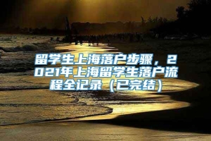 留学生上海落户步骤，2021年上海留学生落户流程全记录（已完结）