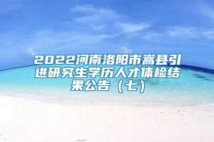 2022河南洛阳市嵩县引进研究生学历人才体检结果公告（七）