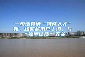 一句话算清“特殊人才”账：杨超越落户上海，与“锦鲤体质”无关