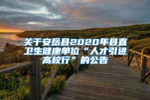 关于安岳县2020年县直卫生健康单位“人才引进高校行”的公告