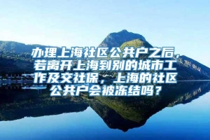 办理上海社区公共户之后，若离开上海到别的城市工作及交社保，上海的社区公共户会被冻结吗？