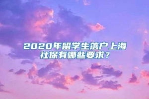 2020年留学生落户上海社保有哪些要求？