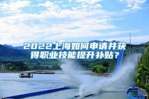 2022上海如何申请并获得职业技能提升补贴？