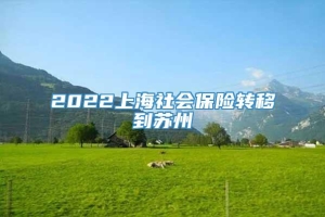 2022上海社会保险转移到苏州
