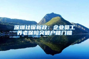 深圳社保新政：企业员工养老保险突破户籍门槛