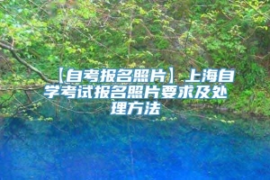 【自考报名照片】上海自学考试报名照片要求及处理方法