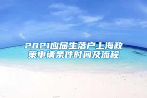 2021应届生落户上海政策申请条件时间及流程