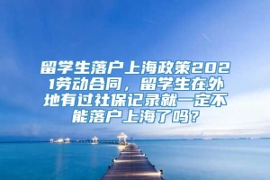 留学生落户上海政策2021劳动合同，留学生在外地有过社保记录就一定不能落户上海了吗？