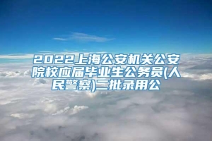 2022上海公安机关公安院校应届毕业生公务员(人民警察)二批录用公