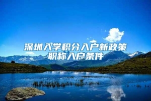 深圳入学积分入户新政策职称入户条件