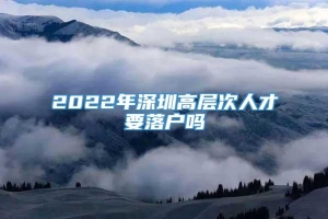 2022年深圳高层次人才要落户吗