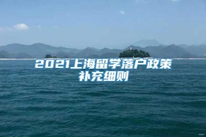 2021上海留学落户政策补充细则