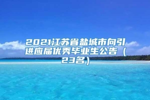2021江苏省盐城市向引进应届优秀毕业生公告（23名）