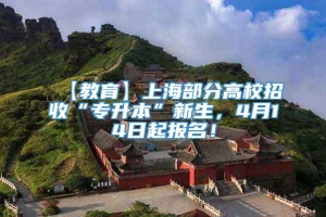 【教育】上海部分高校招收“专升本”新生，4月14日起报名！