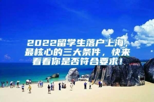 2022留学生落户上海，最核心的三大条件，快来看看你是否符合要求！