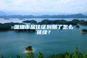 深圳市居住证到期了怎么延续？
