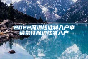 2022深圳核准制入户申请条件深圳核准入户