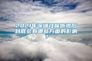 2021年深圳社保断缴后到底会有哪些方面的影响？