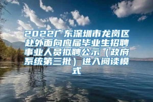 2022广东深圳市龙岗区赴外面向应届毕业生招聘事业人员拟聘公示（政府系统第三批）进入阅读模式