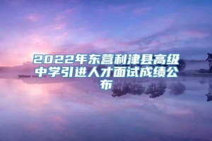2022年东营利津县高级中学引进人才面试成绩公布
