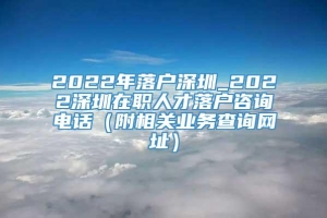 2022年落户深圳_2022深圳在职人才落户咨询电话（附相关业务查询网址）