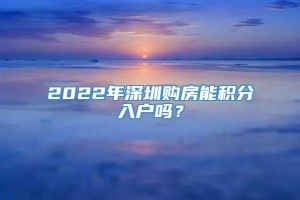 2022年深圳购房能积分入户吗？
