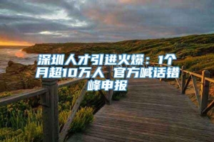 深圳人才引进火爆：1个月超10万人 官方喊话错峰申报