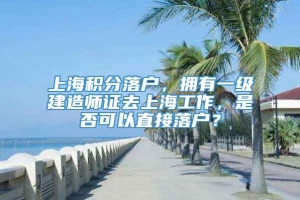 上海积分落户，拥有一级建造师证去上海工作，是否可以直接落户？