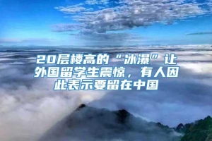20层楼高的“冰瀑”让外国留学生震惊，有人因此表示要留在中国