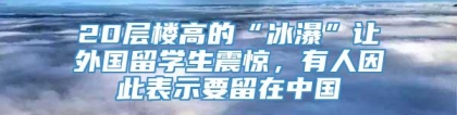 20层楼高的“冰瀑”让外国留学生震惊，有人因此表示要留在中国